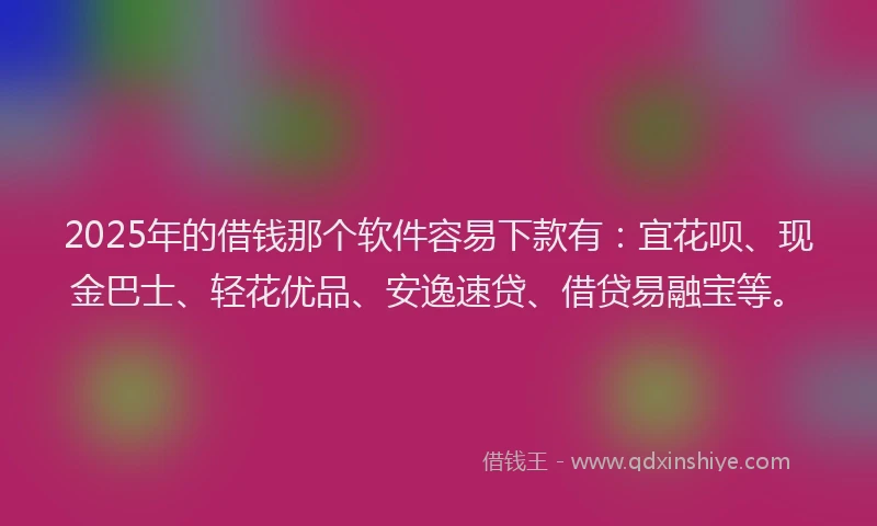 2025年的借钱那个软件容易下款有：宜花呗、现金巴士、轻花优品、安逸速贷、借贷易融宝等。