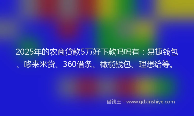 2025年的农商贷款5万好下款吗吗有：易捷钱包、哆来米贷、360借条、橄榄钱包、理想给等。