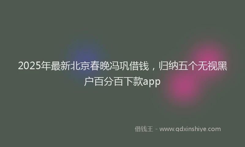 2025年最新北京春晚冯巩借钱，归纳五个无视黑户百分百下款app