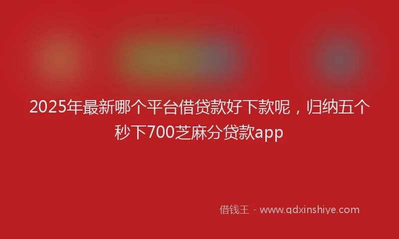 2025年最新哪个平台借贷款好下款呢，归纳五个秒下700芝麻分贷款app
