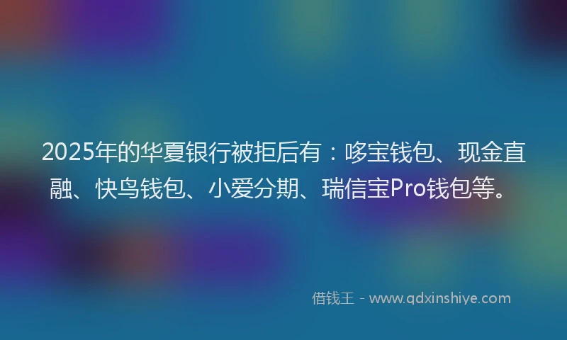 2025年的华夏银行被拒后有：哆宝钱包、现金直融、快鸟钱包、小爱分期、瑞信宝Pro钱包等。