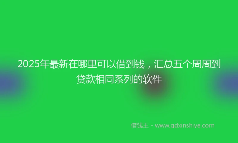 2025年最新在哪里可以借到钱，汇总五个周周到贷款相同系列的软件