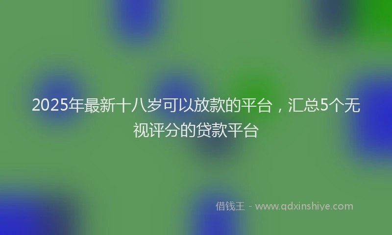2025年最新十八岁可以放款的平台，汇总5个无视评分的贷款平台