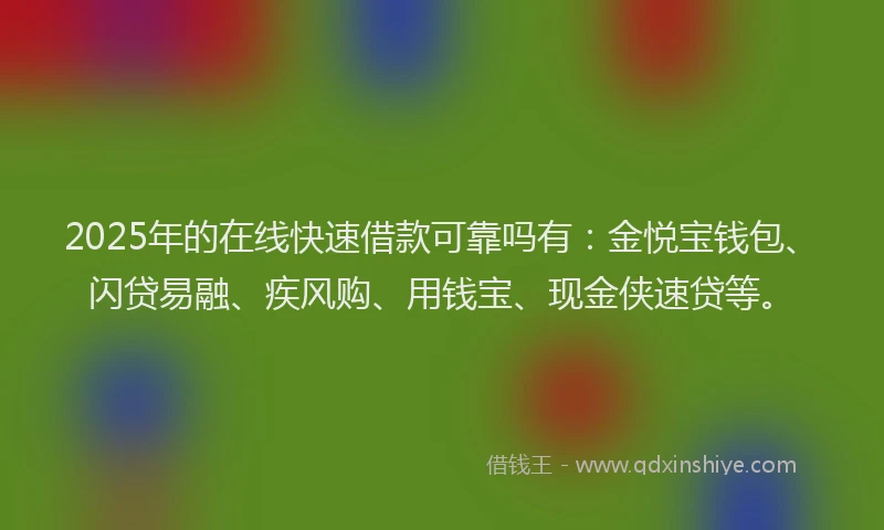 2025年的在线快速借款可靠吗有：金悦宝钱包、闪贷易融、疾风购、用钱宝、现金侠速贷等。