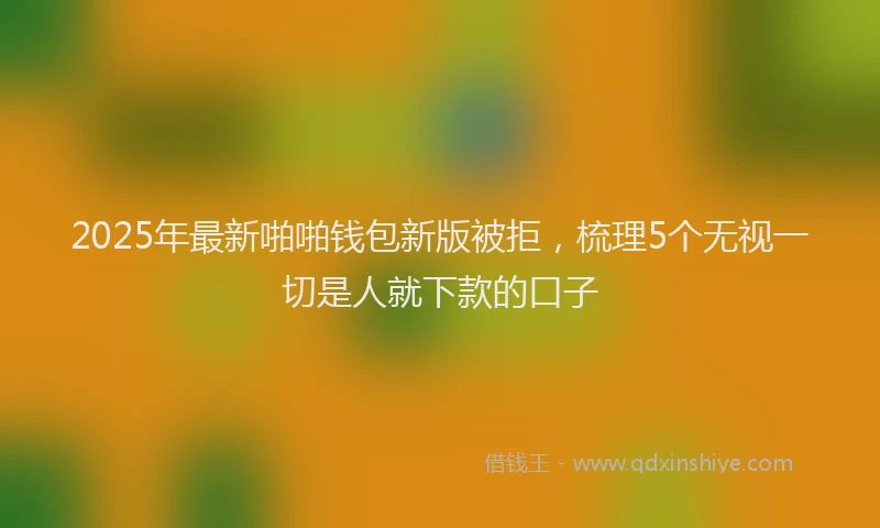 2025年最新啪啪钱包新版被拒，梳理5个无视一切是人就下款的口子