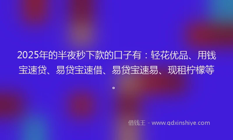2025年的半夜秒下款的口子有：轻花优品、用钱宝速贷、易贷宝速借、易贷宝速易、现租柠檬等。