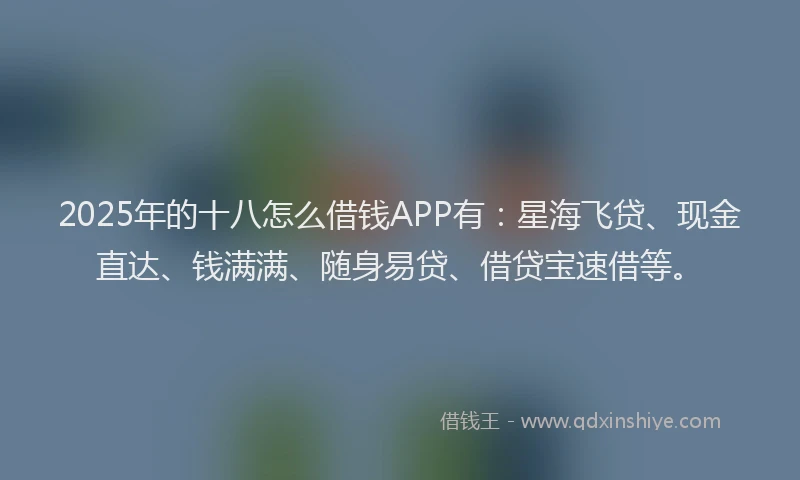 2025年的十八怎么借钱APP有：星海飞贷、现金直达、钱满满、随身易贷、借贷宝速借等。