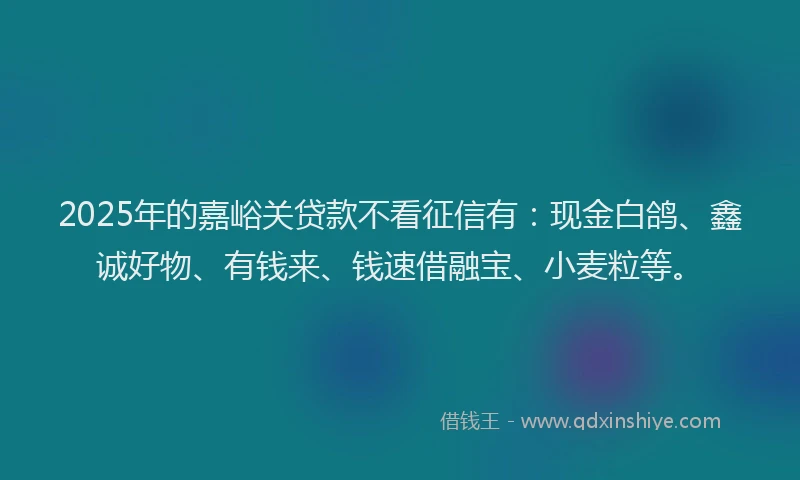 2025年的嘉峪关贷款不看征信有：现金白鸽、鑫诚好物、有钱来、钱速借融宝、小麦粒等。
