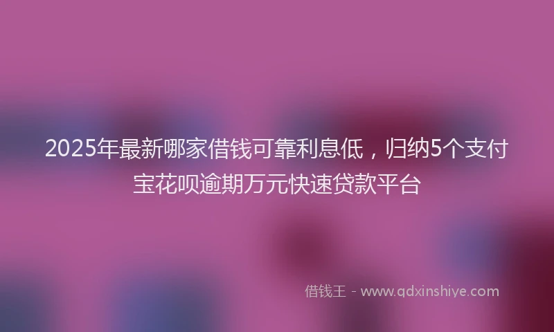 2025年最新哪家借钱可靠利息低，归纳5个支付宝花呗逾期万元快速贷款平台