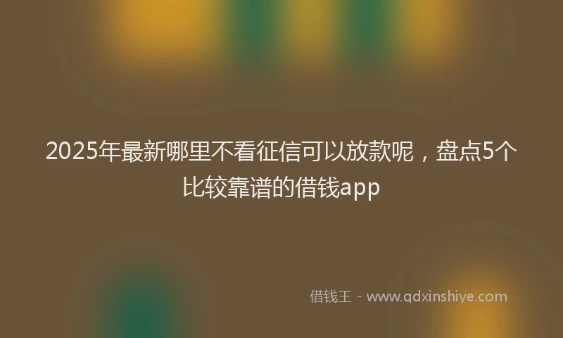 2025年最新哪里不看征信可以放款呢，盘点5个比较靠谱的借钱app