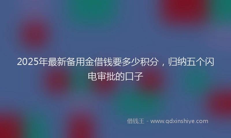 2025年最新备用金借钱要多少积分，归纳五个闪电审批的口子