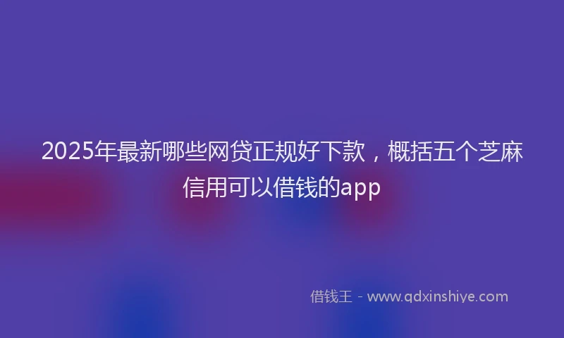 2025年最新哪些网贷正规好下款，概括五个芝麻信用可以借钱的app