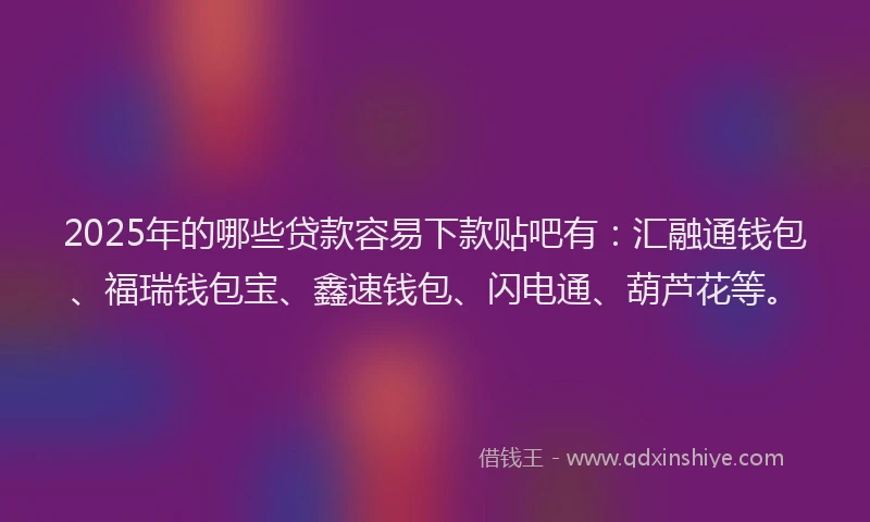 2025年的哪些贷款容易下款贴吧有：汇融通钱包、福瑞钱包宝、鑫速钱包、闪电通、葫芦花等。