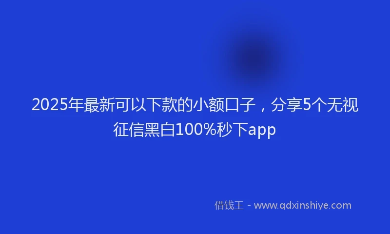 2025年最新可以下款的小额口子，分享5个无视征信黑白100%秒下app