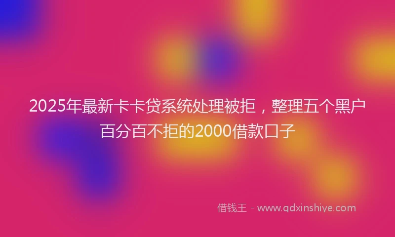 2025年最新卡卡贷系统处理被拒，整理五个黑户百分百不拒的2000借款口子