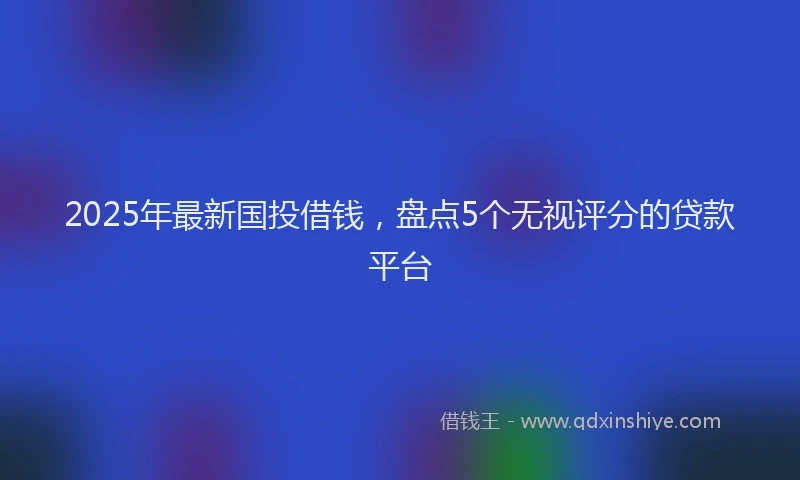 2025年最新国投借钱，盘点5个无视评分的贷款平台