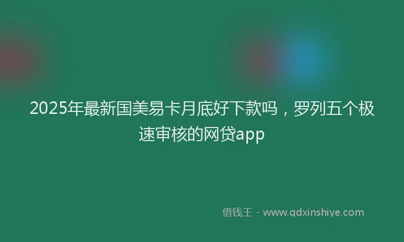 2025年最新国美易卡月底好下款吗，罗列五个极速审核的网贷app