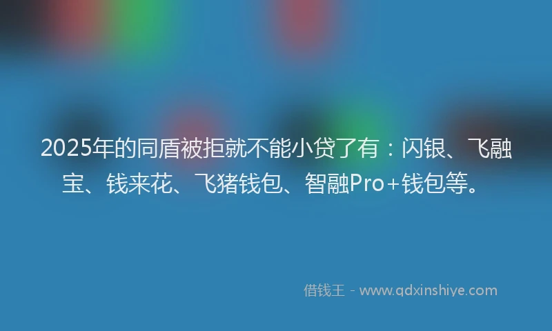 2025年的同盾被拒就不能小贷了有：闪银、飞融宝、钱来花、飞猪钱包、智融Pro+钱包等。