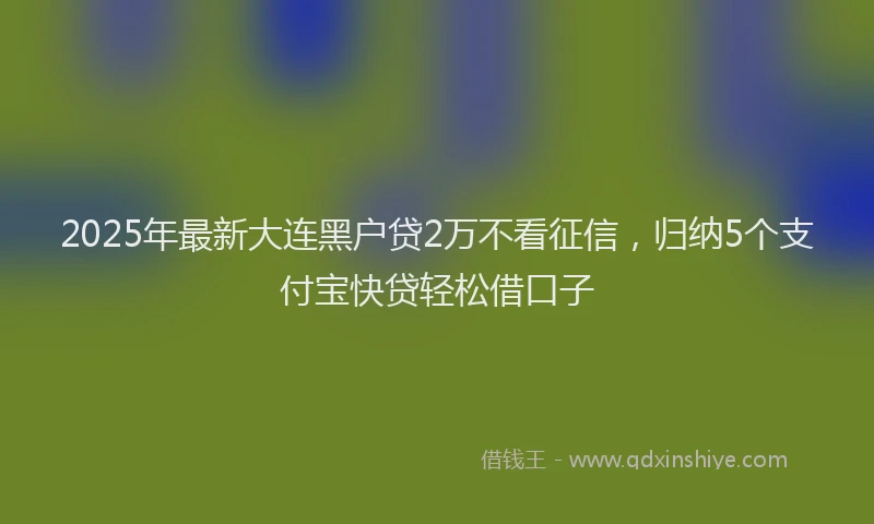 2025年最新大连黑户贷2万不看征信，归纳5个支付宝快贷轻松借口子