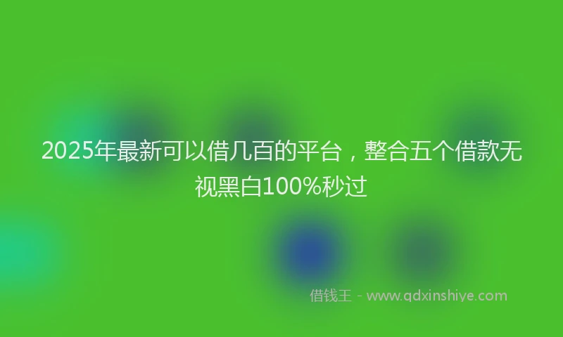 2025年最新可以借几百的平台，整合五个借款无视黑白100%秒过