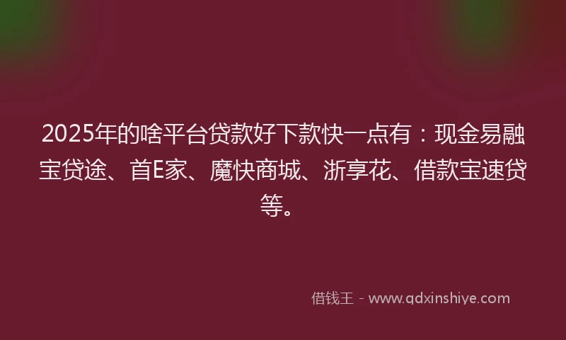 2025年的啥平台贷款好下款快一点有：现金易融宝贷途、首E家、魔快商城、浙享花、借款宝速贷等。