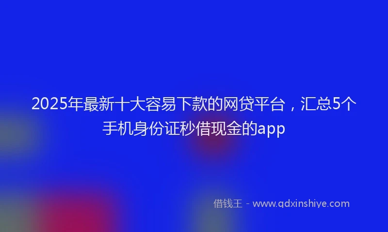 2025年最新十大容易下款的网贷平台，汇总5个手机身份证秒借现金的app