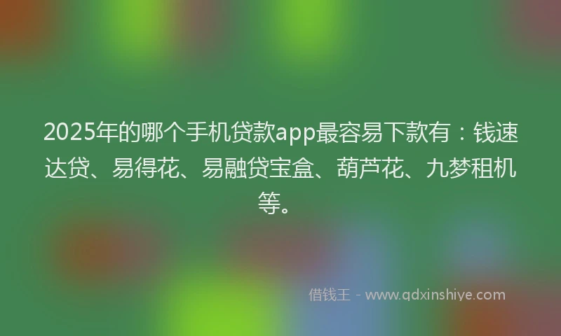 2025年的哪个手机贷款app最容易下款有：钱速达贷、易得花、易融贷宝盒、葫芦花、九梦租机等。