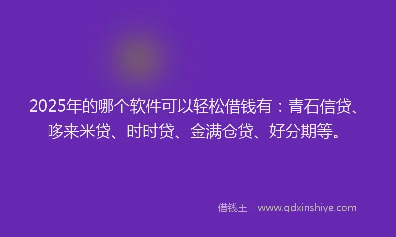 2025年的哪个软件可以轻松借钱有：青石信贷、哆来米贷、时时贷、金满仓贷、好分期等。