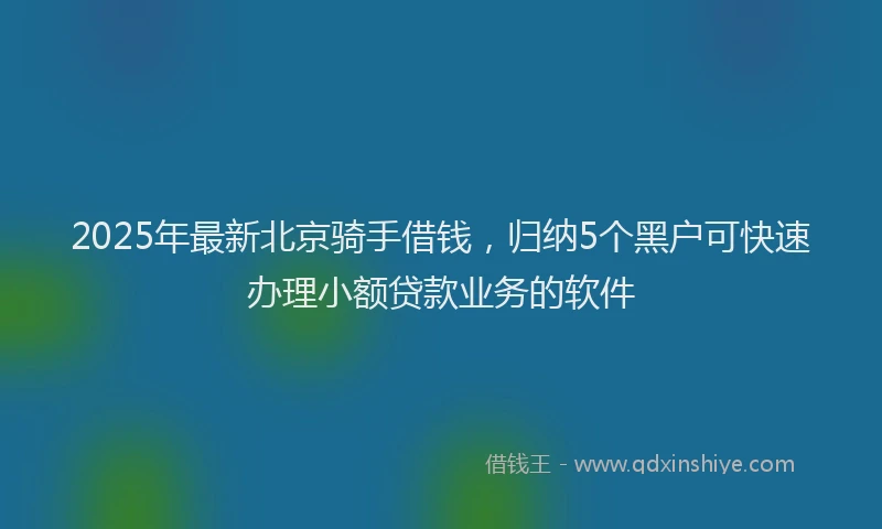2025年最新北京骑手借钱，归纳5个黑户可快速办理小额贷款业务的软件