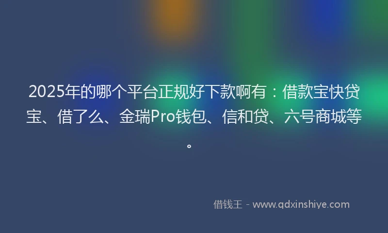 2025年的哪个平台正规好下款啊有：借款宝快贷宝、借了么、金瑞Pro钱包、信和贷、六号商城等。