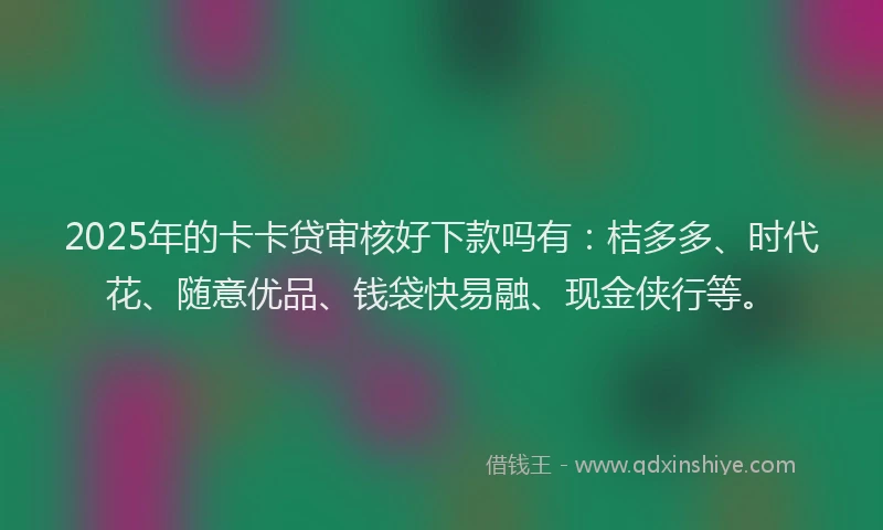 2025年的卡卡贷审核好下款吗有：桔多多、时代花、随意优品、钱袋快易融、现金侠行等。