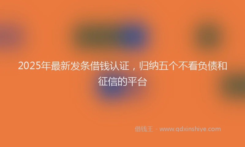 2025年最新发条借钱认证，归纳五个不看负债和征信的平台