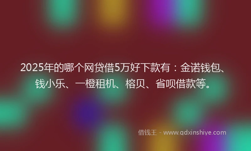 2025年的哪个网贷借5万好下款有：金诺钱包、钱小乐、一橙租机、榕贝、省呗借款等。