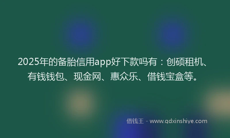 2025年的备胎信用app好下款吗有：创硕租机、有钱钱包、现金网、惠众乐、借钱宝盒等。