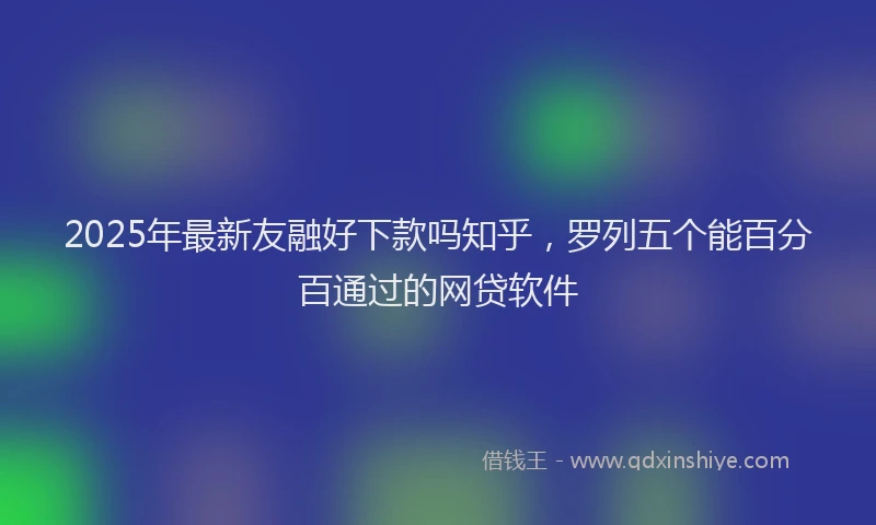 2025年最新友融好下款吗知乎，罗列五个能百分百通过的网贷软件