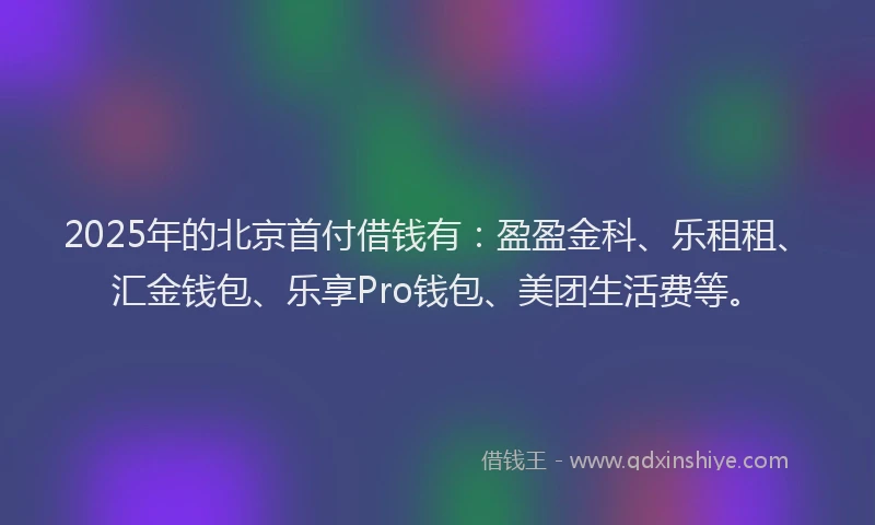 2025年的北京首付借钱有：盈盈金科、乐租租、汇金钱包、乐享Pro钱包、美团生活费等。