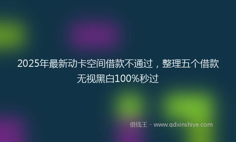 2025年最新动卡空间借款不通过，整理五个借款无视黑白100%秒过