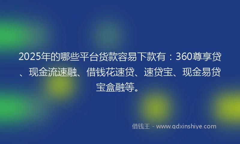 2025年的哪些平台货款容易下款有：360尊享贷、现金流速融、借钱花速贷、速贷宝、现金易贷宝盒融等。