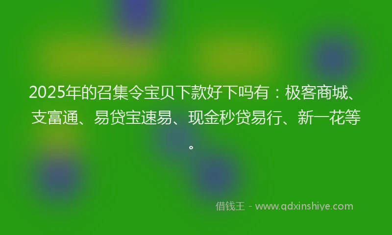 2025年的召集令宝贝下款好下吗有：极客商城、支富通、易贷宝速易、现金秒贷易行、新一花等。