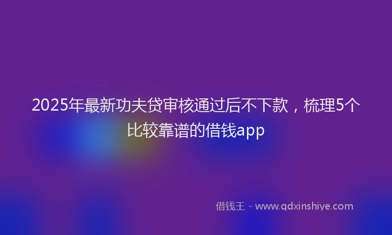 2025年最新功夫贷审核通过后不下款，梳理5个比较靠谱的借钱app