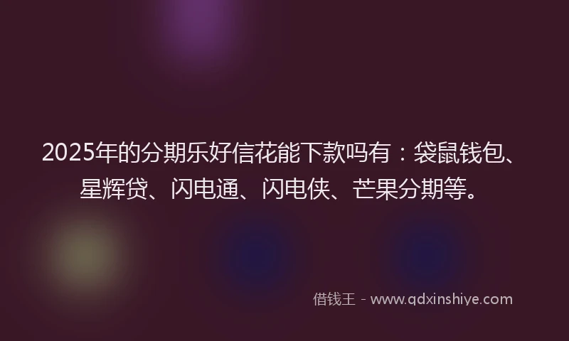 2025年的分期乐好信花能下款吗有：袋鼠钱包、星辉贷、闪电通、闪电侠、芒果分期等。