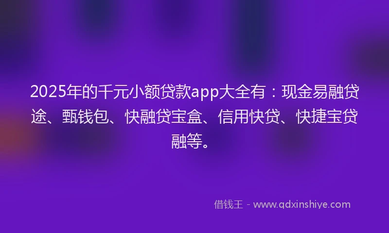 2025年的千元小额贷款app大全有：现金易融贷途、甄钱包、快融贷宝盒、信用快贷、快捷宝贷融等。