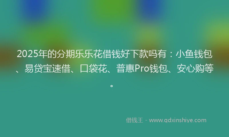 2025年的分期乐乐花借钱好下款吗有：小鱼钱包、易贷宝速借、口袋花、普惠Pro钱包、安心购等。