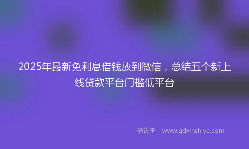 2025年最新免利息借钱放到微信，总结五个新上线贷款平台门槛低平台