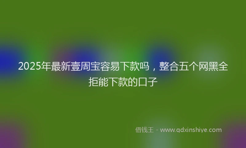 2025年最新壹周宝容易下款吗，整合五个网黑全拒能下款的口子