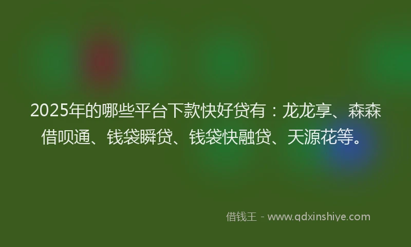 2025年的哪些平台下款快好贷有：龙龙享、森森借呗通、钱袋瞬贷、钱袋快融贷、天源花等。