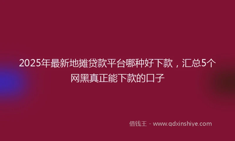 2025年最新地摊贷款平台哪种好下款，汇总5个网黑真正能下款的口子