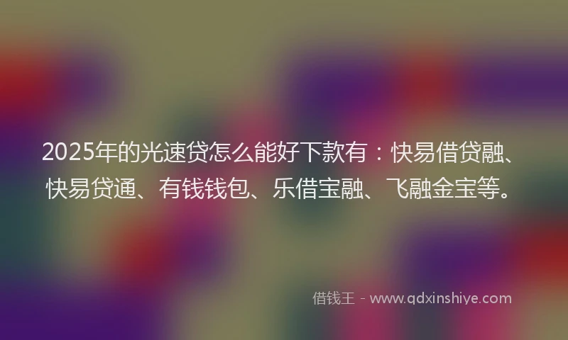 2025年的光速贷怎么能好下款有：快易借贷融、快易贷通、有钱钱包、乐借宝融、飞融金宝等。