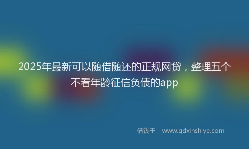 2025年最新可以随借随还的正规网贷，整理五个不看年龄征信负债的app