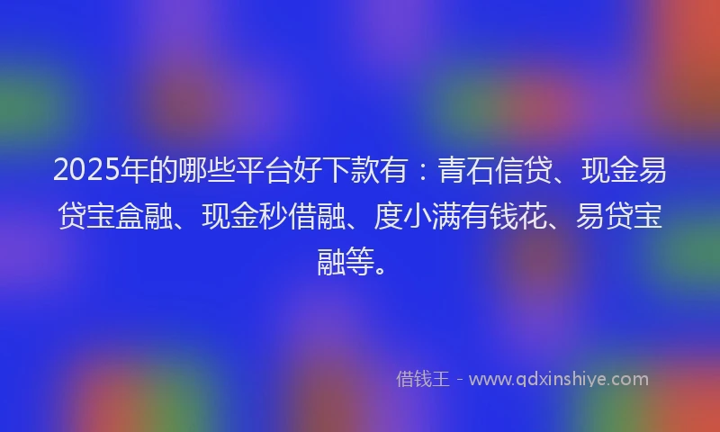 2025年的哪些平台好下款有：青石信贷、现金易贷宝盒融、现金秒借融、度小满有钱花、易贷宝融等。